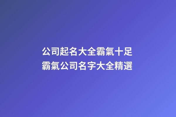 公司起名大全霸氣十足 霸氣公司名字大全精選-第1張-公司起名-玄機派